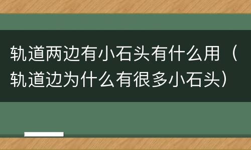 轨道两边有小石头有什么用（轨道边为什么有很多小石头）