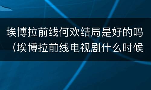 埃博拉前线何欢结局是好的吗（埃博拉前线电视剧什么时候播出）