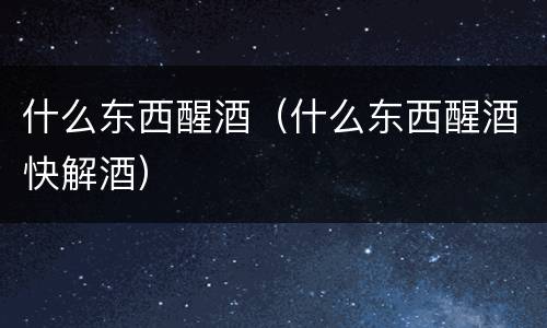 什么东西醒酒（什么东西醒酒快解酒）