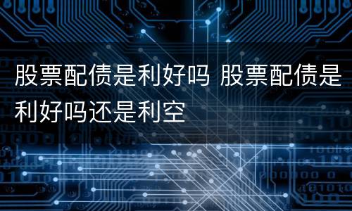 股票配债是利好吗 股票配债是利好吗还是利空