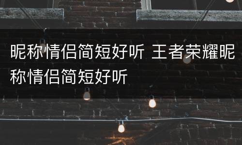 昵称情侣简短好听 王者荣耀昵称情侣简短好听