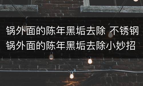 锅外面的陈年黑垢去除 不锈钢锅外面的陈年黑垢去除小妙招