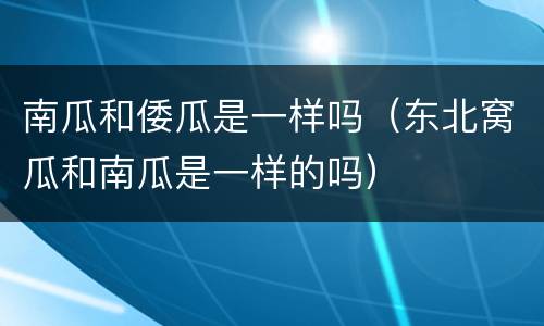 南瓜和倭瓜是一样吗（东北窝瓜和南瓜是一样的吗）
