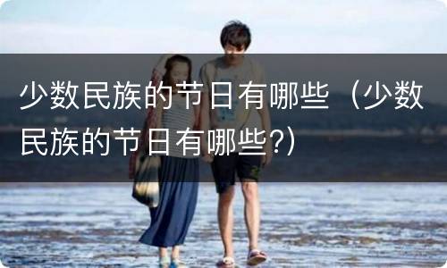 少数民族的节日有哪些（少数民族的节日有哪些?）