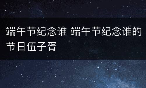 端午节纪念谁 端午节纪念谁的节日伍子胥