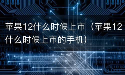 苹果12什么时候上市（苹果12什么时候上市的手机）