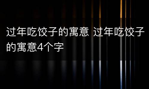 过年吃饺子的寓意 过年吃饺子的寓意4个字