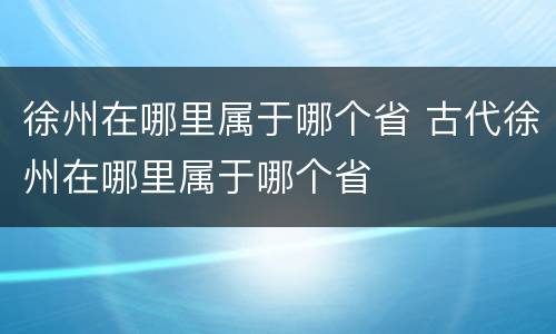 徐州在哪里属于哪个省 古代徐州在哪里属于哪个省