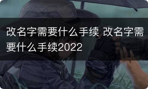 改名字需要什么手续 改名字需要什么手续2022