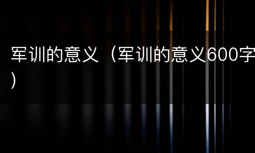 军训的意义（军训的意义600字）