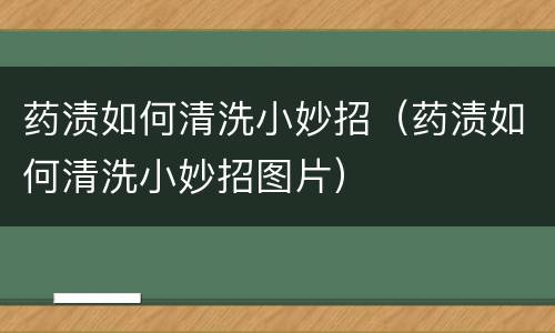 药渍如何清洗小妙招（药渍如何清洗小妙招图片）