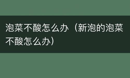 泡菜不酸怎么办（新泡的泡菜不酸怎么办）