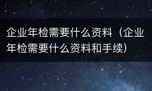 企业年检需要什么资料（企业年检需要什么资料和手续）
