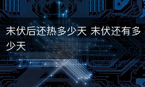 末伏后还热多少天 末伏还有多少天