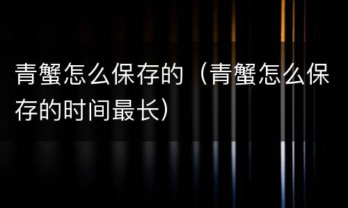 青蟹怎么保存的（青蟹怎么保存的时间最长）