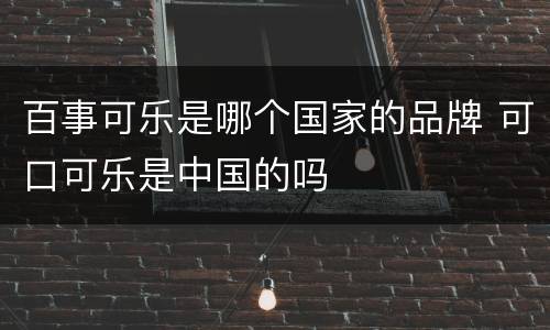 百事可乐是哪个国家的品牌 可口可乐是中国的吗