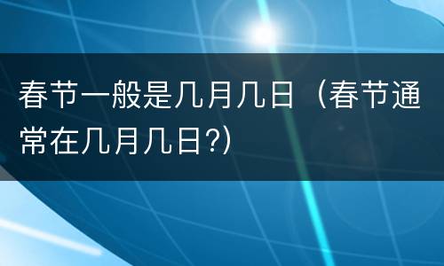 春节一般是几月几日（春节通常在几月几日?）