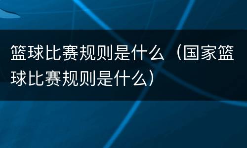 篮球比赛规则是什么（国家篮球比赛规则是什么）