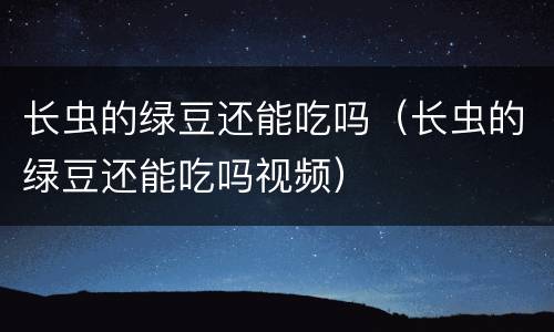 长虫的绿豆还能吃吗（长虫的绿豆还能吃吗视频）