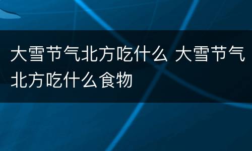 大雪节气北方吃什么 大雪节气北方吃什么食物