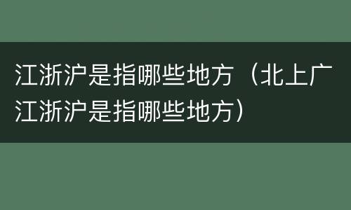 江浙沪是指哪些地方（北上广江浙沪是指哪些地方）