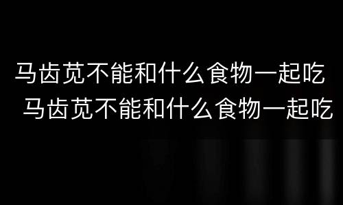 马齿苋不能和什么食物一起吃 马齿苋不能和什么食物一起吃?