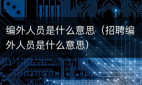 编外人员是什么意思（招聘编外人员是什么意思）