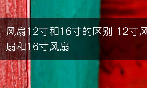 风扇12寸和16寸的区别 12寸风扇和16寸风扇