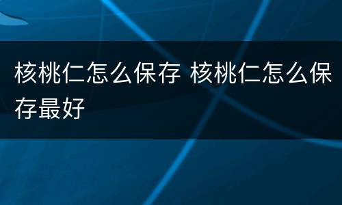 核桃仁怎么保存 核桃仁怎么保存最好