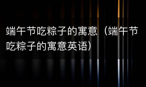 端午节吃粽子的寓意（端午节吃粽子的寓意英语）