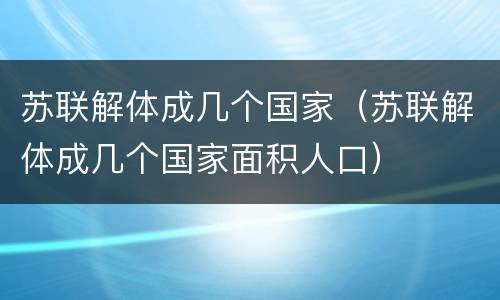 苏联解体成几个国家（苏联解体成几个国家面积人口）
