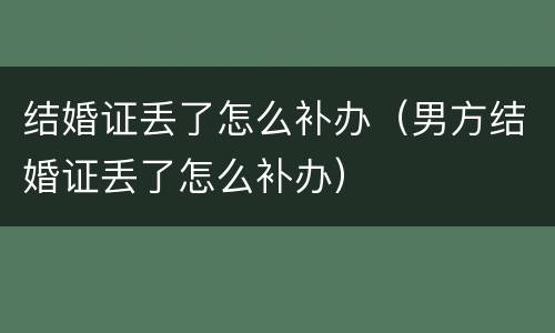 结婚证丢了怎么补办（男方结婚证丢了怎么补办）