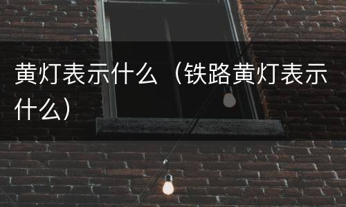 黄灯表示什么（铁路黄灯表示什么）