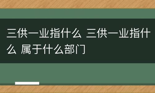 三供一业指什么 三供一业指什么 属于什么部门