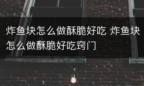 炸鱼块怎么做酥脆好吃 炸鱼块怎么做酥脆好吃窍门