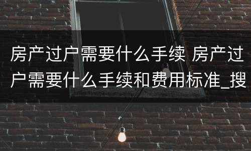 房产过户需要什么手续 房产过户需要什么手续和费用标准_搜狗律师