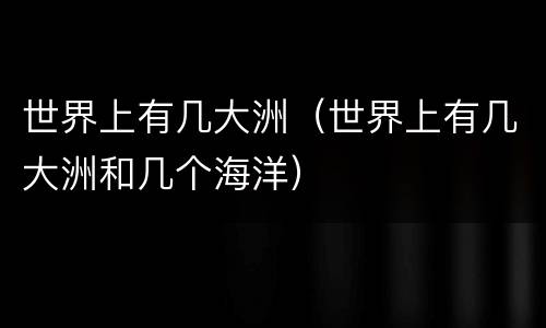 世界上有几大洲（世界上有几大洲和几个海洋）