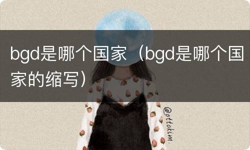 bgd是哪个国家（bgd是哪个国家的缩写）