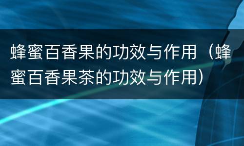 蜂蜜百香果的功效与作用（蜂蜜百香果茶的功效与作用）