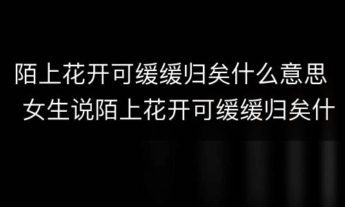 陌上花开可缓缓归矣什么意思 女生说陌上花开可缓缓归矣什么意思