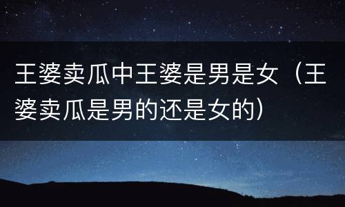 王婆卖瓜中王婆是男是女（王婆卖瓜是男的还是女的）