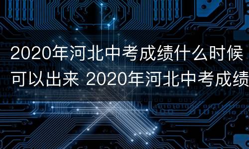 2020年河北中考成绩什么时候可以出来 2020年河北中考成绩什么时候可以出来呀