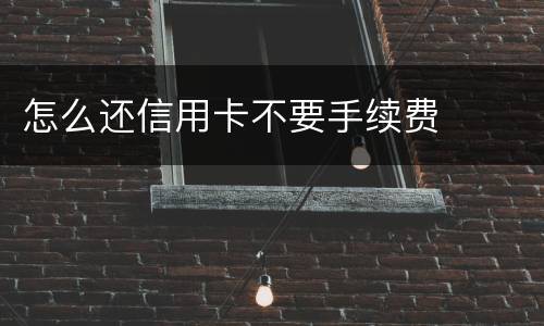 怎么还信用卡不要手续费