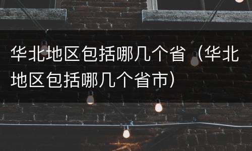 华北地区包括哪几个省（华北地区包括哪几个省市）