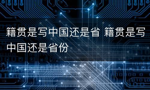 籍贯是写中国还是省 籍贯是写中国还是省份