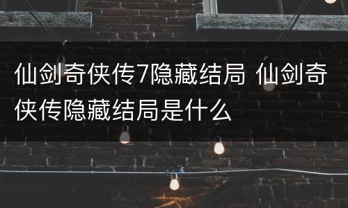 仙剑奇侠传7隐藏结局 仙剑奇侠传隐藏结局是什么