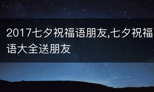 2017七夕祝福语朋友,七夕祝福语大全送朋友