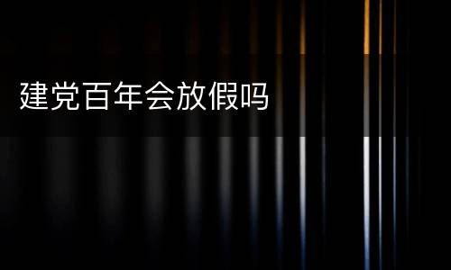 建党百年会放假吗