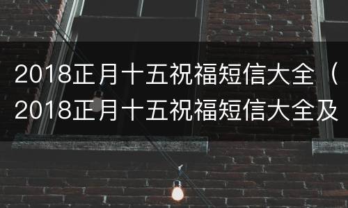 2018正月十五祝福短信大全（2018正月十五祝福短信大全及图片）