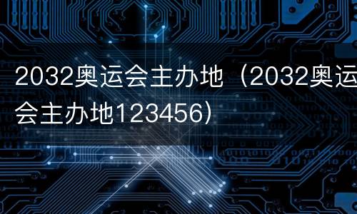 2032奥运会主办地（2032奥运会主办地123456）